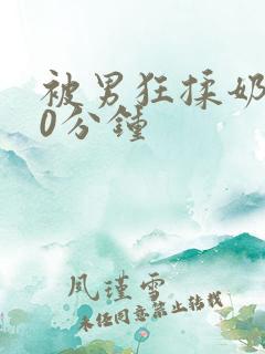 被男狂揉奶胸60分钟