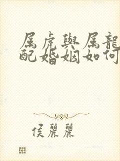 属虎与属龙的相配婚姻如何