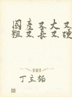 国产又大又黄又粗又长又硬