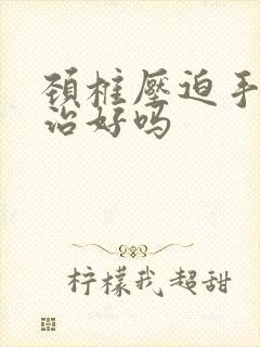 颈椎压迫手麻能治好吗