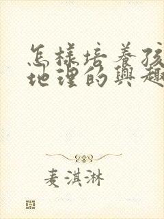 怎样培养孩子学地理的兴趣