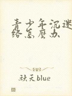 青少年沉迷于网络怎么办