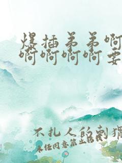 爆插弟弟啊啊啊啊啊啊啊要来了用力