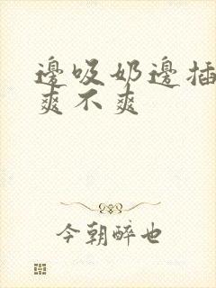 边吸奶边插下面爽不爽