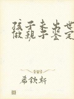 孩子未出世怎么做亲子鉴定