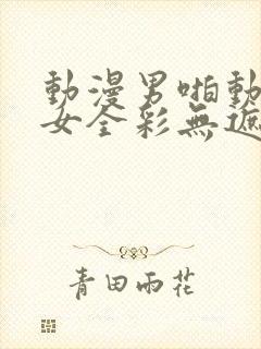 动漫男啪动漫美女全彩无遮挡网站