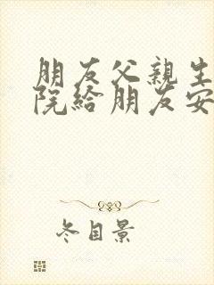 朋友父亲生病住院给朋友安慰的话