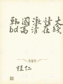 韩国激情大合集bd高清在线观看