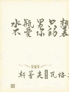 水瓶男只想睡你不爱你的表现