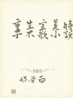 重生完美时代公子不歌小说全集免费免费阅读