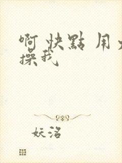 啊 快点 用力操我