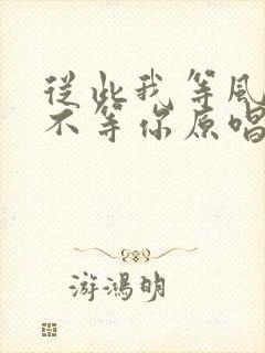 从此我等风等雨不等你原唱