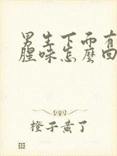 男生下面有股鱼腥味怎么回事