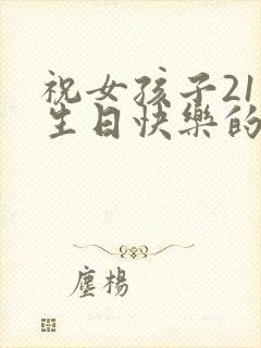 祝女孩子21岁生日快乐的话