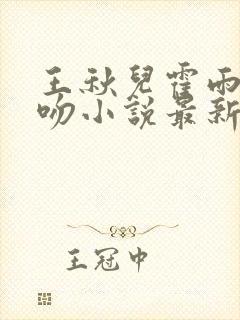 王秋儿霍雨浩热吻小说最新章节更新