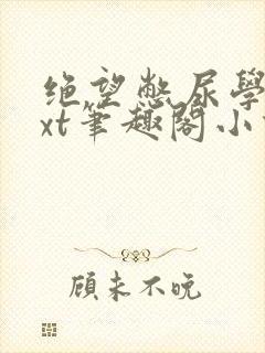 绝望憋尿学校txt笔趣阁小说女