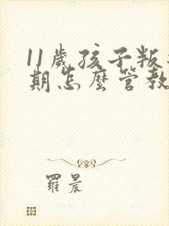 11岁孩子叛逆期怎么管教合适男孩