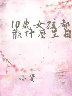 10岁女孩都喜欢什么生日礼物