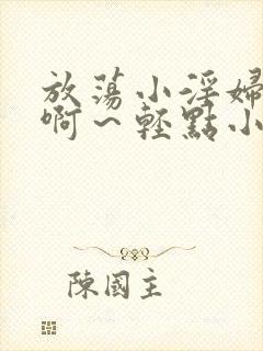 放荡小淫妇h嗯啊～轻点小说