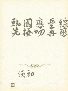 韩国恋爱综艺秀先接吻再恋爱