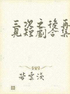 三次之后再也不见短剧合集