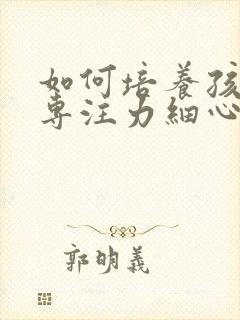 如何培养孩子的专注力细心