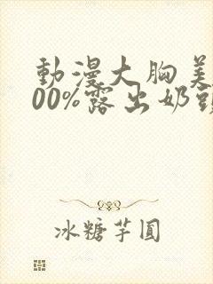 动漫大胸美女100%露出奶头