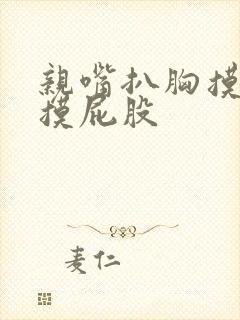 亲嘴扒胸摸光又摸屁股