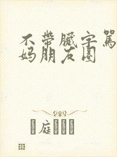 不带脏字骂婆婆妈朋友圈