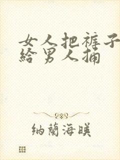 女人把裤子脱了给男人捅