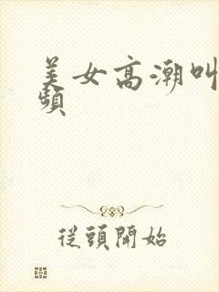 美女高潮叫床视频