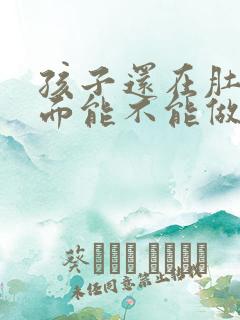 孩子还在肚子里面能不能做亲子鉴定