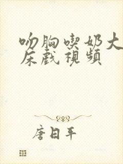 吻胸吃奶大尺度床戏视频