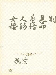 女人梦见别人结婚的场面