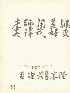 老师用美腿玉足夹得我好爽