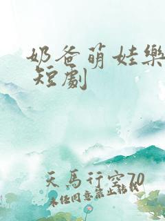 奶爸萌娃乐翻天 短剧