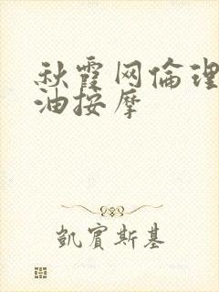 秋霞网伦理片精油按摩