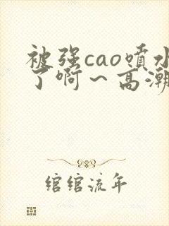 被强cao喷水了啊~高潮小说