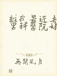 离我最近去哪家男科医院好