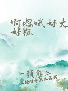 啊嗯哦好大好硬好粗