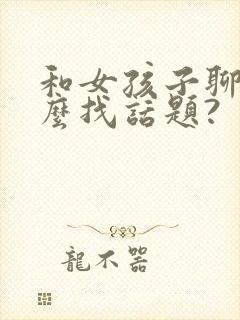 和女孩子聊天怎么找话题?