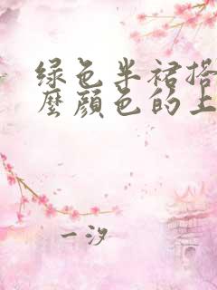 绿色半裙搭配什么颜色的上衣