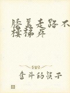 膝盖走路不疼上楼梯疼