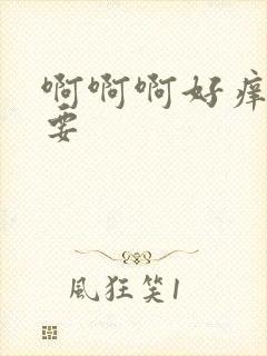 啊啊啊好痒好想要