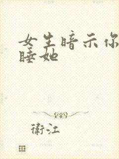 女生暗示你可以睡她