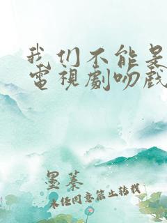 我们不能是朋友电视剧吻戏