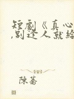 短剧《真心很贵,别逢人就给》25