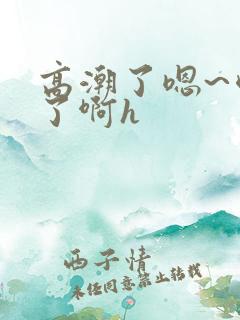 高潮了嗯~喷水了啊h