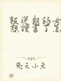 叛逆期的女孩不想读书了怎么引导