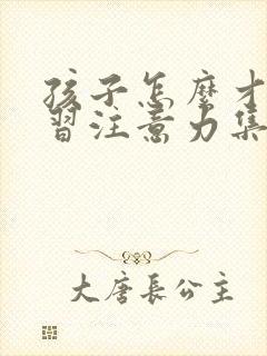 孩子怎么才能学习注意力集中